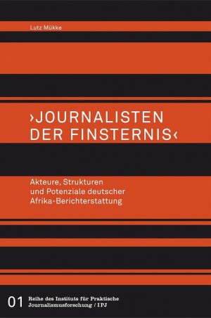 Journalisten der Finsternis. Akteure, Strukturen und Potenziale deutscher Afrika-Berichterstattung